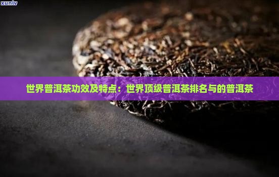 世界普洱茶功效及特点：世界顶级普洱茶排名与的普洱茶