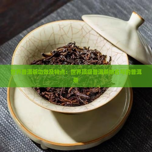 世界普洱茶功效及特点：世界顶级普洱茶排名与的普洱茶