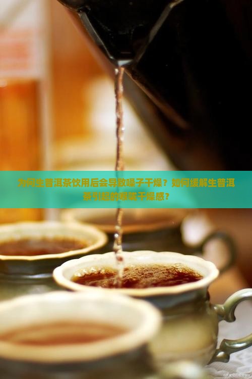 为何生普洱茶饮用后会导致嗓子干燥？如何缓解生普洱茶引起的喉咙干燥感？
