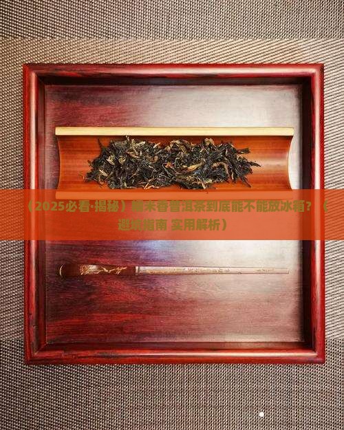 糯米香普洱茶放冰箱保存吗 糯米香普洱茶放冰箱保存吗