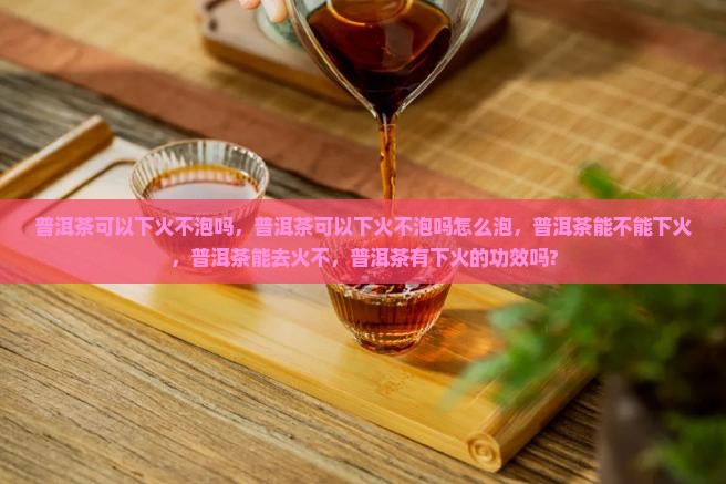 普洱茶可以下火不泡吗