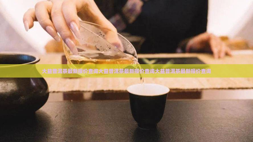 大益普洱茶最新报价查询