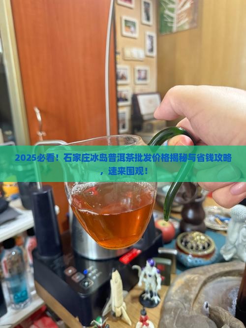 石家庄冰岛普洱茶批发价格