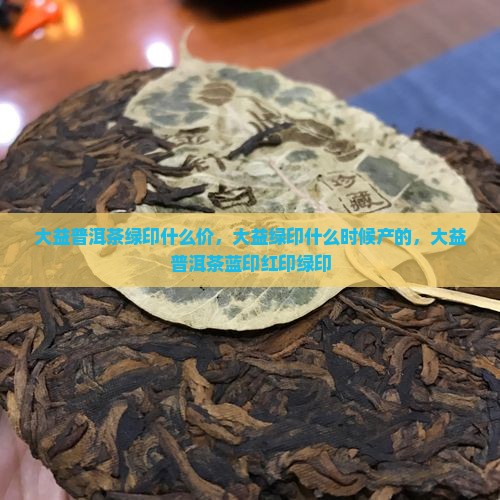 大益普洱茶绿印什么价