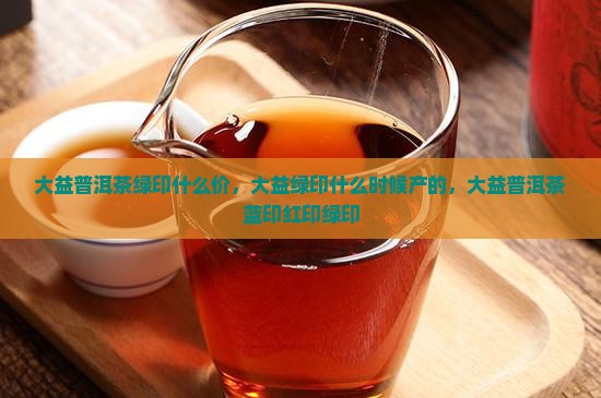 大益普洱茶绿印什么价
