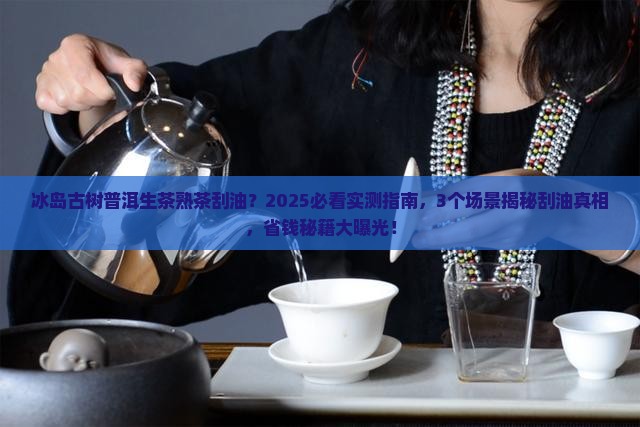 冰岛古树普洱生茶熟茶刮油