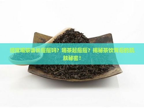 经常喝茶会长痘痘吗喝茶起痘痘吗