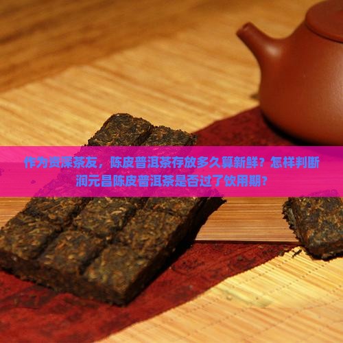 作为资深茶友，陈皮普洱茶存放多久算新鲜？怎样判断润元昌陈皮普洱茶是否过了饮用期？