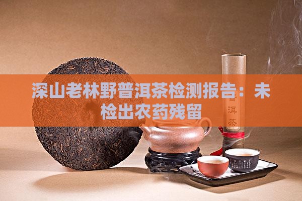 深山老林野普洱茶检测报告：未检出农药残留