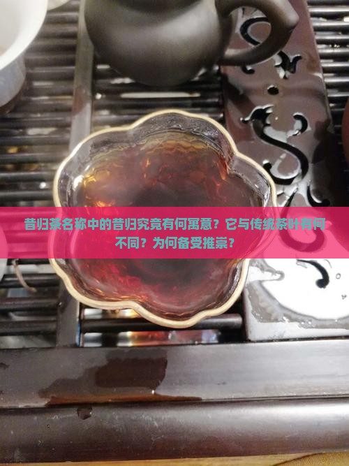 昔归茶名称中的昔归究竟有何寓意？它与传统茶叶有何不同？为何备受推崇？
