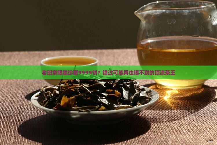老班章限量珍藏9999饼？错过可能再也喝不到的顶流茶王