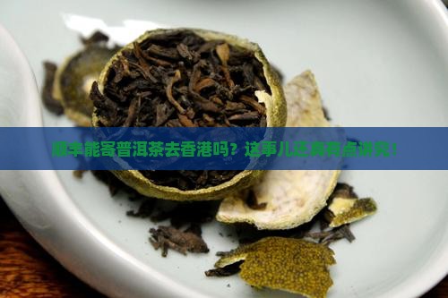 顺丰能寄普洱茶去香港吗？这事儿还真有点讲究！