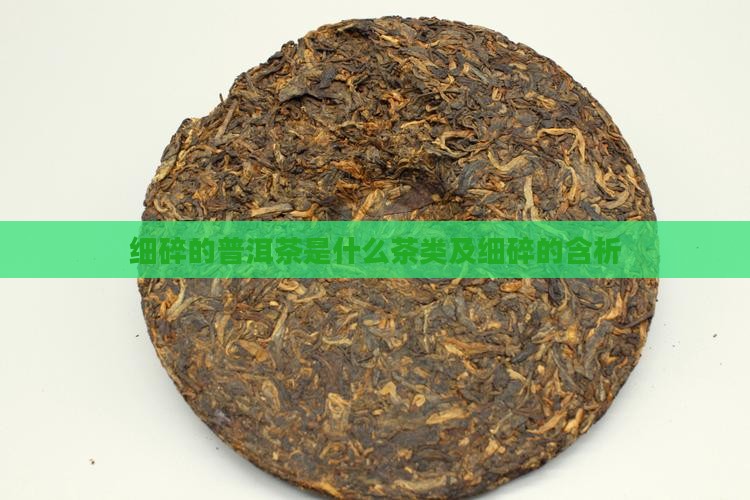 细碎的普洱茶是什么茶类及细碎的含析
