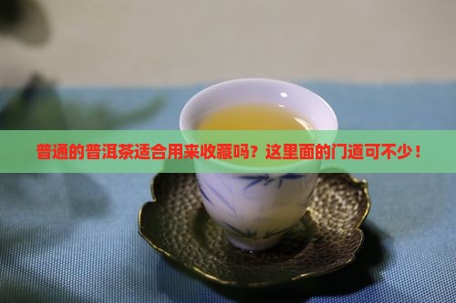 普通的普洱茶适合用来收藏吗？这里面的门道可不少！