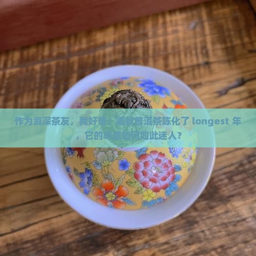 作为资深茶友，我好奇：哪款普洱茶陈化了 longest 年，它的味道如何如此迷人？