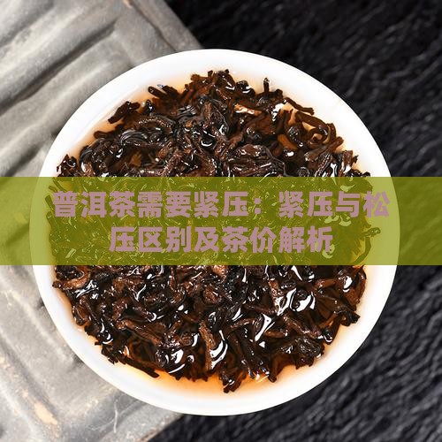 普洱茶需要紧压：紧压与松压区别及茶价解析