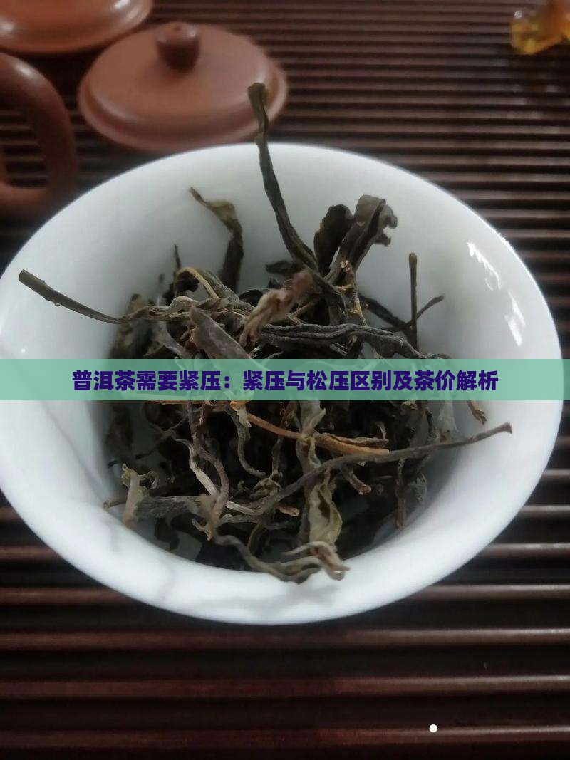 普洱茶需要紧压：紧压与松压区别及茶价解析