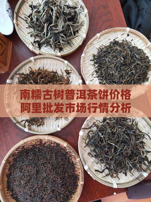 南糯古树普洱茶饼价格阿里批发市场行情分析