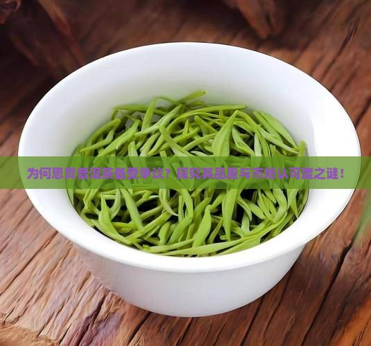 为何思贡普洱茶备受争议？探究其品质与市场认可度之谜！