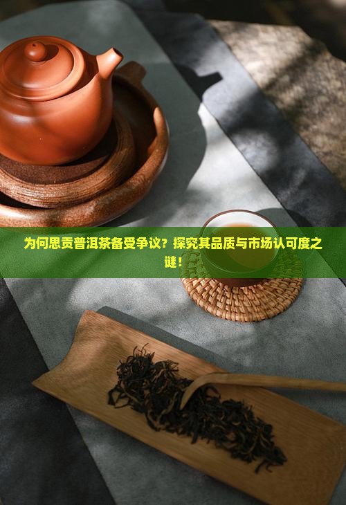 为何思贡普洱茶备受争议？探究其品质与市场认可度之谜！