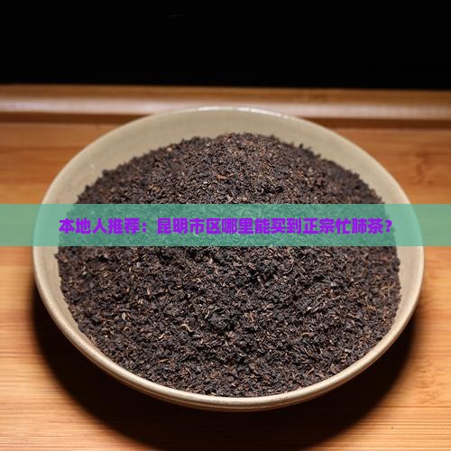本地人推荐：昆明市区哪里能买到正宗忙肺茶？