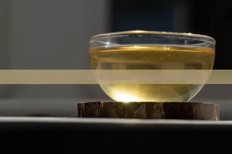 海南五指山红茶大盘点：哪些牌子最受欢迎？如何挑选高品质五指山红茶？