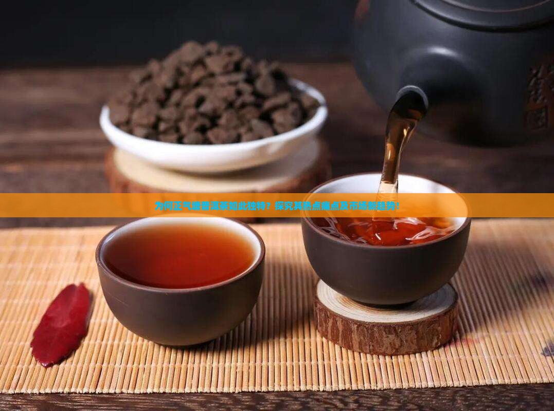 为何正气塘普洱茶如此独特？探究其热点痛点及市场新趋势！