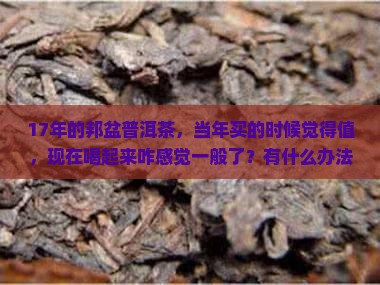 17年的邦盆普洱茶，当年买的时候觉得值，现在喝起来咋感觉一般了？有什么办法提升口感吗？