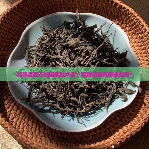 喝普洱茶不能碰哪些东西？喝普洱茶有哪些禁忌？