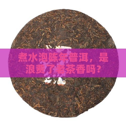 煮水泡陈年普洱，是浪费了老茶香吗？