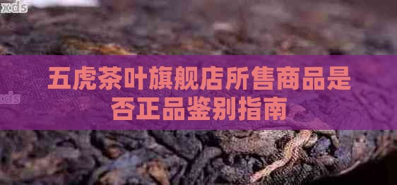 五虎茶叶旗舰店所售商品是否正品鉴别指南
