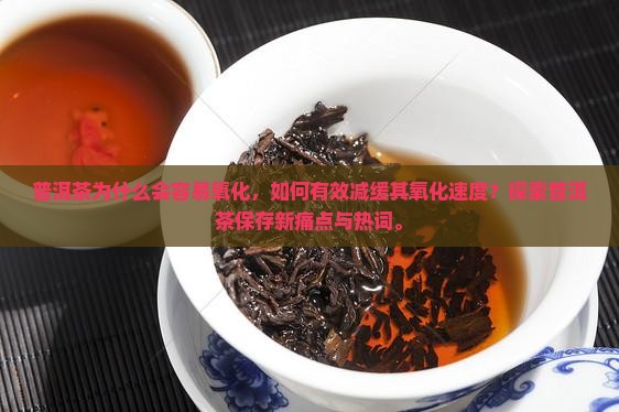普洱茶为什么会容易氧化，如何有效减缓其氧化速度？探索普洱茶保存新痛点与热词。