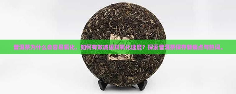 普洱茶为什么会容易氧化，如何有效减缓其氧化速度？探索普洱茶保存新痛点与热词。