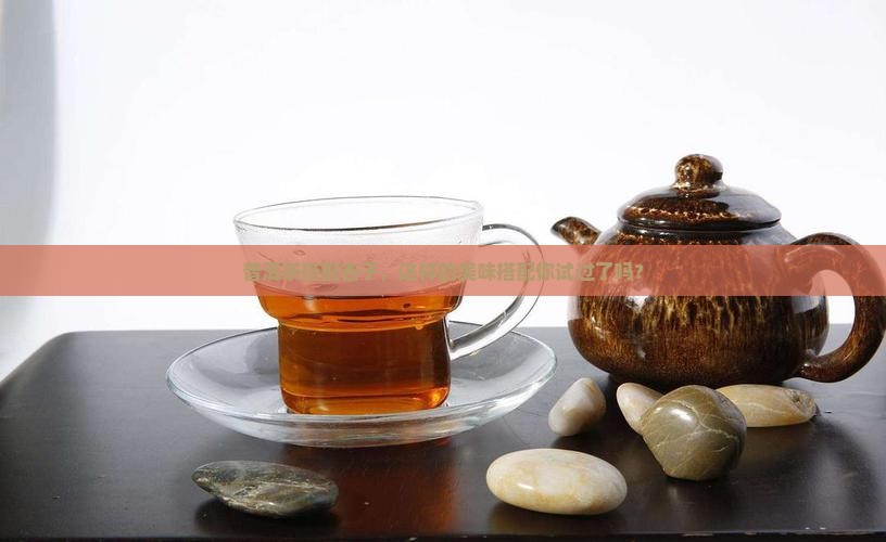 普洱茶搭配杏子，这样的美味搭配你试过了吗？