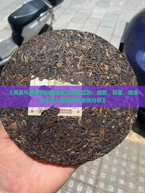 《黑茶与普洱茶的健康发酵效果区别：减肥、利尿、排毒对不同人群的原料影响分析》