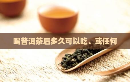 喝普洱茶后多久可以吃、或任何