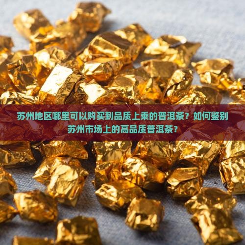 苏州地区哪里可以购买到品质上乘的普洱茶？如何鉴别苏州市场上的高品质普洱茶？