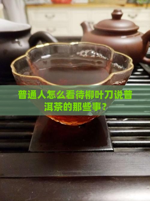 普通人怎么看待柳叶刀说普洱茶的那些事？
