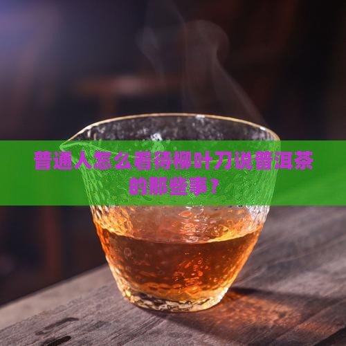 普通人怎么看待柳叶刀说普洱茶的那些事？