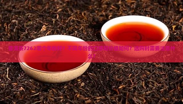 普洱茶7262哪个年份好？不同年份的口感和价值如何？选购时需要注意什么？