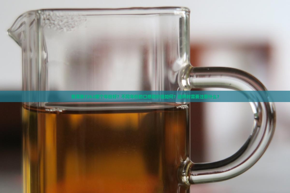 普洱茶7262哪个年份好？不同年份的口感和价值如何？选购时需要注意什么？
