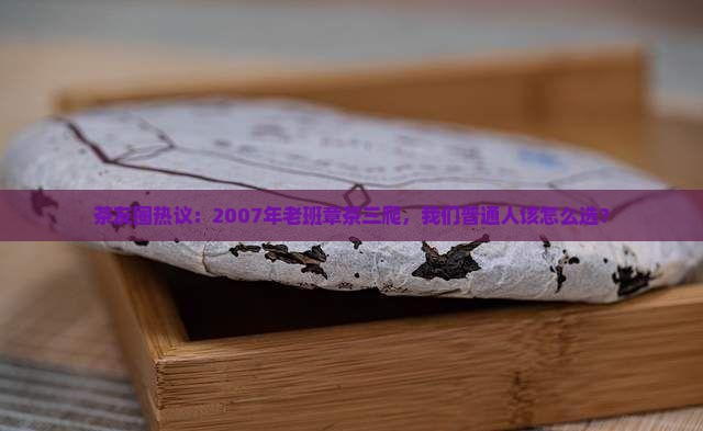 茶友圈热议：2007年老班章茶三爬，我们普通人该怎么选？