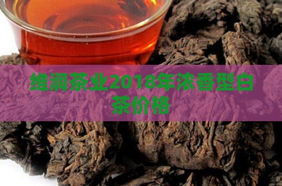 维润茶业2018年浓香型白茶价格