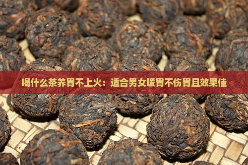 喝什么茶养胃不上火：适合男女暖胃不伤胃且效果佳