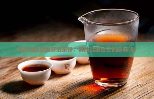 用热缩膜包裹普洱茶饼，真的能锁住它的韵味吗？