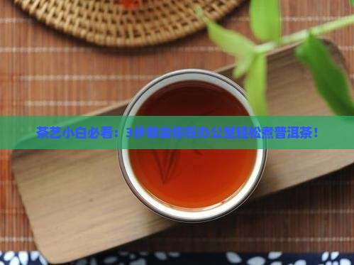 茶艺小白必看：3步教会你在办公室轻松煮普洱茶！