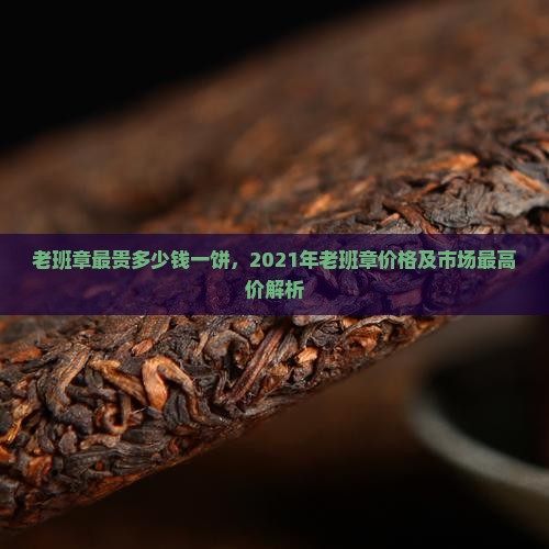 老班章最贵多少钱一饼，2021年老班章价格及市场最高价解析