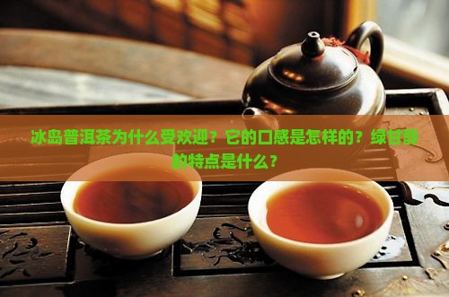 冰岛普洱茶为什么受欢迎？它的口感是怎样的？绿甘醇的特点是什么？