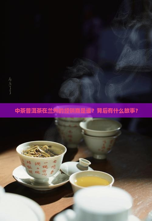 中茶普洱茶在兰州的经销商是谁？背后有什么故事？