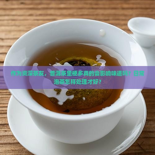 作为资深茶友，普洱茶里梗多真的会影响味道吗？日常泡茶怎样处理才好？